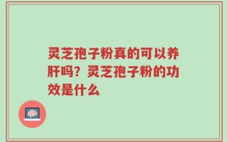 灵芝孢子粉真的可以养肝吗？灵芝孢子粉的功效是什么