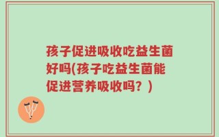 孩子促进吸收吃益生菌好吗(孩子吃益生菌能促进营养吸收吗？)