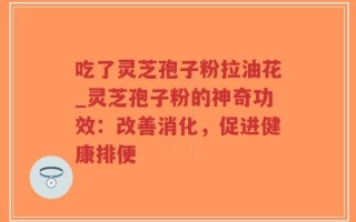 吃了灵芝孢子粉拉油花_灵芝孢子粉的神奇功效：改善消化，促进健康排便