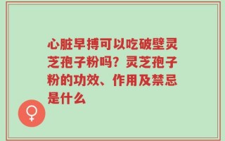 心脏早搏可以吃破壁灵芝孢子粉吗？灵芝孢子粉的功效、作用及禁忌是什么