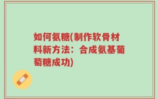 如何氨糖(制作软骨材料新方法：合成氨基葡萄糖成功)