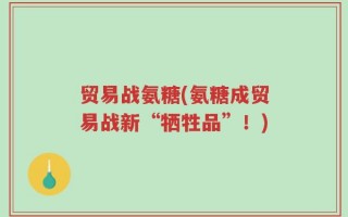 贸易战氨糖(氨糖成贸易战新“牺牲品”！)