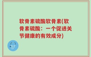 软骨素硫酸软骨素(软骨素硫酸：一个促进关节健康的有效成分)