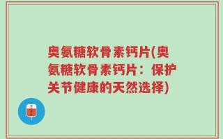 奥氨糖软骨素钙片(奥氨糖软骨素钙片：保护关节健康的天然选择)