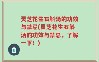 灵芝花生石斛汤的功效与禁忌(灵芝花生石斛汤的功效与禁忌，了解一下！)