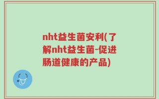 nht益生菌安利(了解nht益生菌-促进肠道健康的产品)