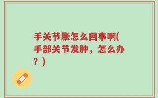 手关节胀怎么回事啊(手部关节发肿，怎么办？)