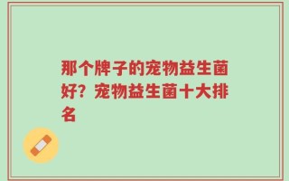 那个牌子的宠物益生菌好？宠物益生菌十大排名