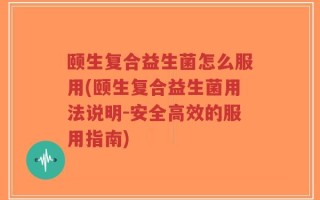 颐生复合益生菌怎么服用(颐生复合益生菌用法说明-安全高效的服用指南)