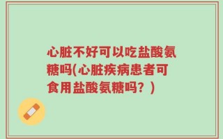 心脏不好可以吃盐酸氨糖吗(心脏疾病患者可食用盐酸氨糖吗？)