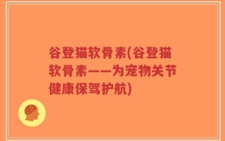 谷登猫软骨素(谷登猫软骨素——为宠物关节健康保驾护航)
