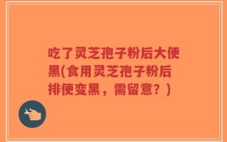 吃了灵芝孢子粉后大便黑(食用灵芝孢子粉后排便变黑，需留意？)