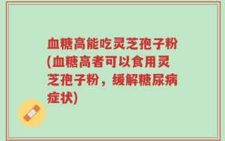 血糖高能吃灵芝孢子粉(血糖高者可以食用灵芝孢子粉，缓解糖尿病症状)