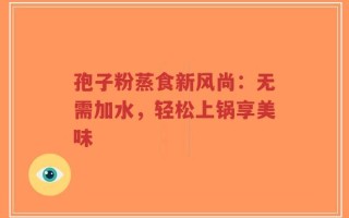 孢子粉蒸食新风尚：无需加水，轻松上锅享美味
