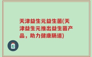 天津益生元益生菌(天津益生元推出益生菌产品，助力健康肠道)