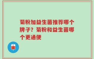 菊粉加益生菌推荐哪个牌子？菊粉和益生菌哪个更通便