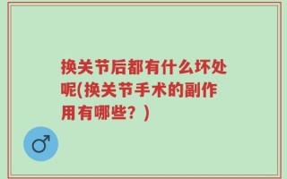 换关节后都有什么坏处呢(换关节手术的副作用有哪些？)