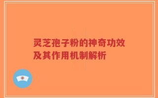 灵芝孢子粉的神奇功效及其作用机制解析