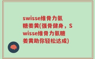 swisse维骨力氨糖姜黄(强骨健身，Swisse维骨力氨糖姜黄助你轻松达成)
