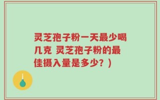 灵芝孢子粉一天最少喝几克 灵芝孢子粉的最佳摄入量是多少？)