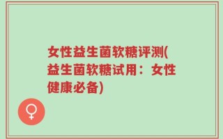 女性益生菌软糖评测(益生菌软糖试用：女性健康必备)