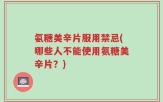 氨糖美辛片服用禁忌(哪些人不能使用氨糖美辛片？)