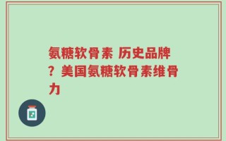 氨糖软骨素 历史品牌？美国氨糖软骨素维骨力