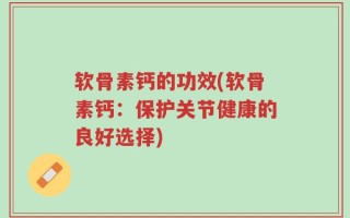 软骨素钙的功效(软骨素钙：保护关节健康的良好选择)