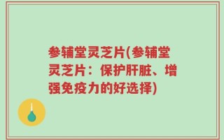 参辅堂灵芝片(参辅堂灵芝片：保护肝脏、增强免疫力的好选择)