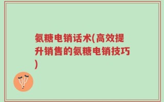 氨糖电销话术(高效提升销售的氨糖电销技巧)