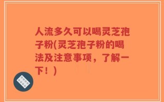 人流多久可以喝灵芝孢子粉(灵芝孢子粉的喝法及注意事项，了解一下！)