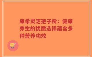 康希灵芝孢子粉：健康养生的优质选择蕴含多种营养功效