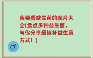 我要看益生菌的图片大全(盘点多种益生菌，与你分享最佳补益生菌方式！)