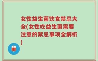 女性益生菌饮食禁忌大全(女性吃益生菌需要注意的禁忌事项全解析)