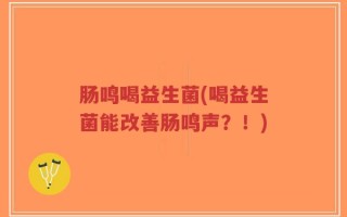 肠鸣喝益生菌(喝益生菌能改善肠鸣声？！)