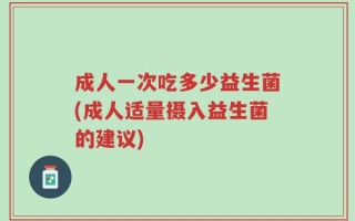 成人一次吃多少益生菌(成人适量摄入益生菌的建议)
