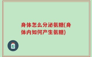 身体怎么分泌氨糖(身体内如何产生氨糖)