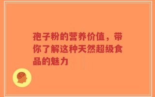 孢子粉的营养价值，带你了解这种天然超级食品的魅力
