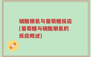 硝酸银氨与葡萄糖反应(葡萄糖与硝酸银氨的反应概述)