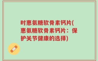 时惠氨糖软骨素钙片(惠氨糖软骨素钙片：保护关节健康的选择)