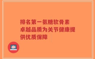 排名第一氨糖软骨素 卓越品质为关节健康提供优质保障