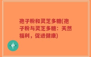 孢子粉和灵芝多糖(孢子粉与灵芝多糖：天然福利，促进健康)