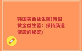 韩国黄色益生菌(韩国黄金益生菌：保持肠道健康的秘密)