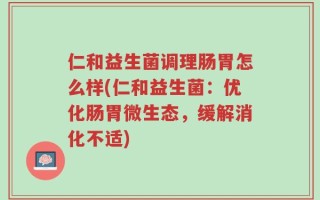 仁和益生菌调理肠胃怎么样(仁和益生菌：优化肠胃微生态，缓解消化不适)