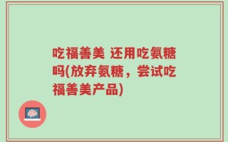 吃福善美 还用吃氨糖吗(放弃氨糖，尝试吃福善美产品)