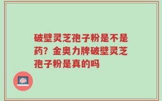 破壁灵芝孢子粉是不是药？金奥力牌破壁灵芝孢子粉是真的吗