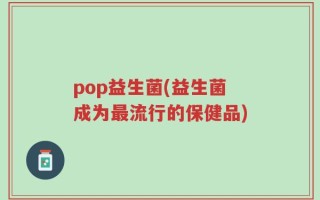 pop益生菌(益生菌成为最流行的保健品)