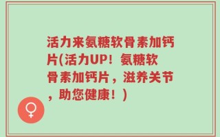 活力来氨糖软骨素加钙片(活力UP！氨糖软骨素加钙片，滋养关节，助您健康！)