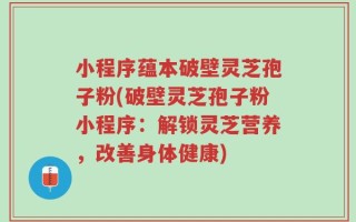 小程序蕴本破壁灵芝孢子粉(破壁灵芝孢子粉小程序：解锁灵芝营养，改善身体健康)