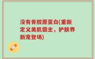 没有骨胶原蛋白(重新定义美肌霸主，护肤界新宠登场)